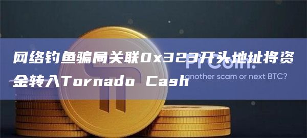 网络钓鱼骗局关联0x323开头地址将资金转入Tornado Cash