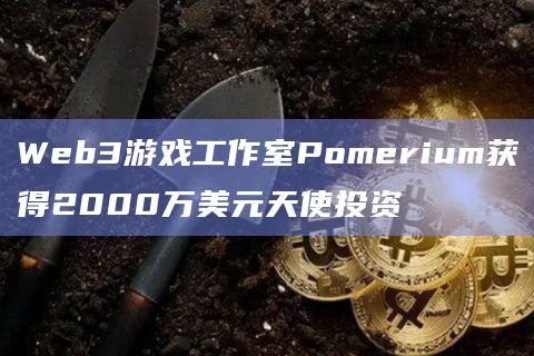 Web3游戏工作室Pomerium获得2000万美元天使投资 Web3游戏工作室Pomerium获得2000万美元天使投资