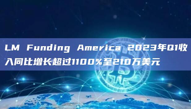 LM Funding America 2023年Q1收入同比增长超过1100%至210万美元