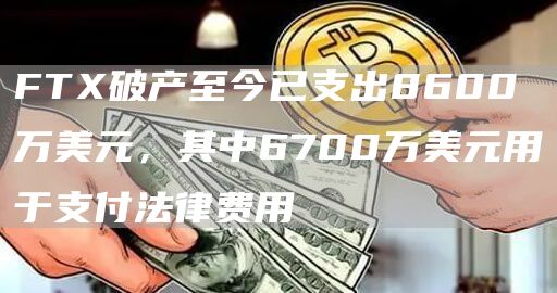FTX破产至今已支出8600万美元，其中6700万美元用于支付法律费用
