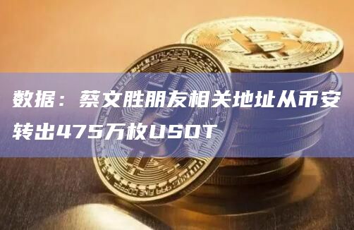 数据：蔡文胜朋友相关地址从币安转出475万枚USDT