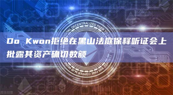 Do Kwon拒绝在黑山法庭保释听证会上批露其资产确切数额