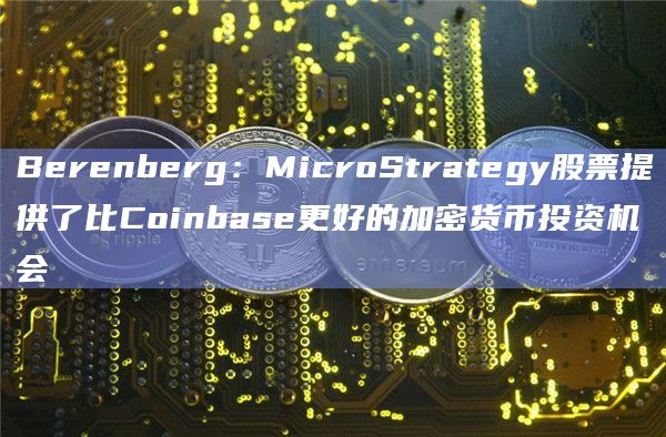Berenberg：MicroStrategy股票提供了比Coinbase更好的加密货币投资机会