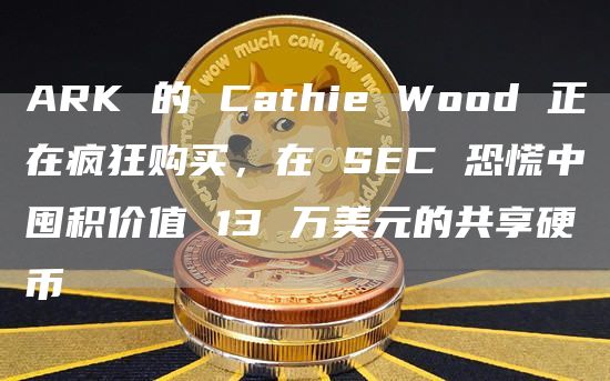 ARK 的 Cathie Wood 正在疯狂购买，在 SEC 恐慌中囤积价值 13 万美元的共享硬币