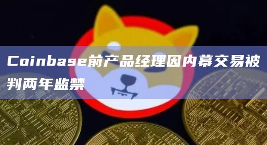 Coinbase前产品经理因内幕交易被判两年监禁