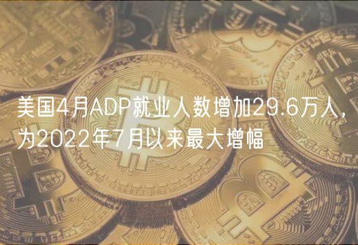 美国4月ADP就业人数增加29.6万人，为2022年7月以来最大增幅
