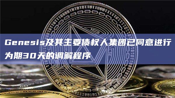Genesis及其主要债权人集团已同意进行为期30天的调解程序