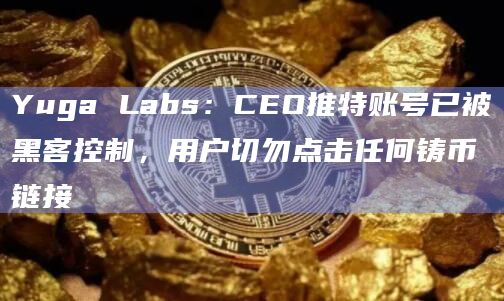 Yuga Labs：CEO推特账号已被黑客控制，用户切勿点击任何铸币链接