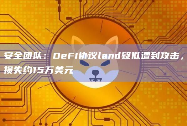 安全团队：DeFi协议land疑似遭到攻击，损失约15万美元