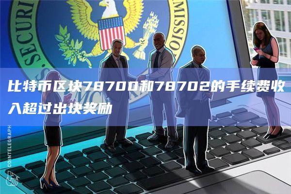 比特币区块78700和78702的手续费收入超过出块奖励 比特币区块78700和78702的手续费收入超过出块奖励