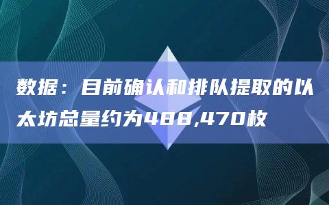 数据:目前确认和排队提取的以太坊总量约为488,470枚