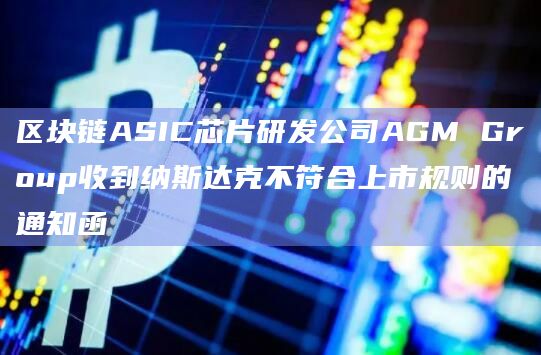 区块链ASIC芯片研发公司AGM Group收到纳斯达克不符合上市规则的通知函