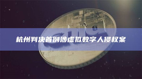 杭州判决首例涉虚拟数字人侵权案