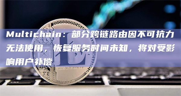 Multichain：部分跨链路由因不可抗力无法使用，恢复服务时间未知，将对受影响用户补偿