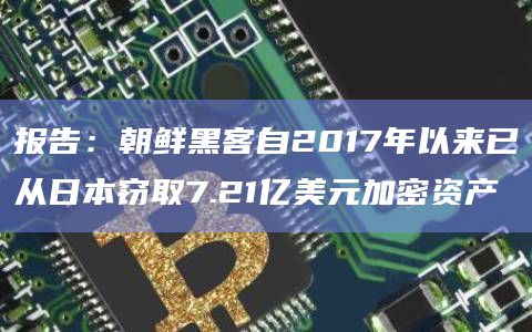 报告：朝鲜黑客自2017年以来已从日本窃取7.21亿美元加密资产