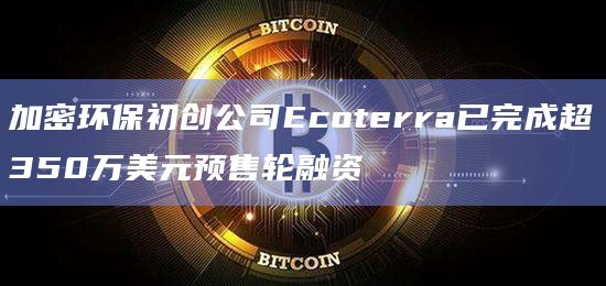 加密环保初创公司Ecoterra已完成超350万美元预售轮融资