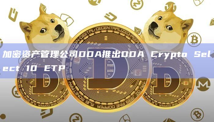 加密资产管理公司DDA推出DDA Crypto Select 10 ETP