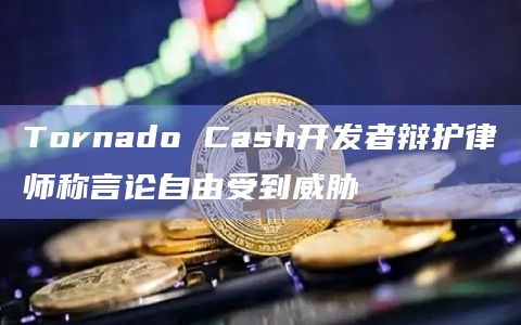 Tornado Cash开发者辩护律师称言论自由受到威胁