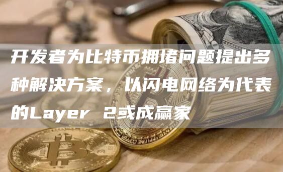 开发者为比特币拥堵问题提出多种解决方案，以闪电网络为代表的Layer 2或成赢家