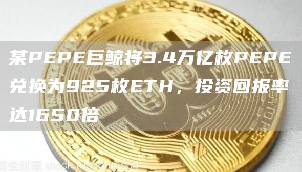 某PEPE巨鲸将3.4万亿枚PEPE兑换为925枚ETH，投资回报率达1650倍