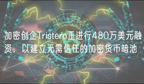 加密创企Tristero正进行480万美元融资，以建立无需信任的加密货币暗池