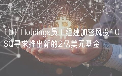 10T Holdings员工组建加密风投10SQ寻求推出新的2亿美元基金