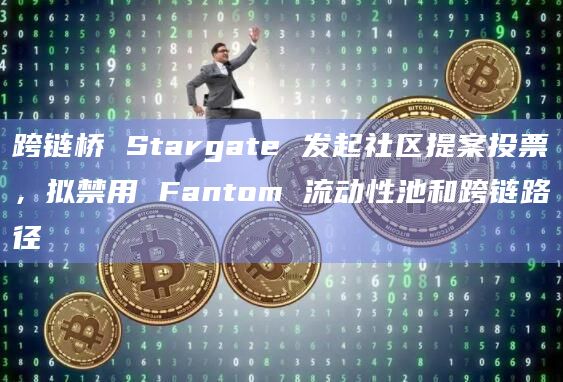 跨链桥 Stargate 发起社区提案投票，拟禁用 Fantom 流动性池和跨链路径