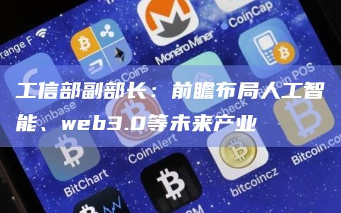 工信部副部长:前瞻布局人工智能、web3.0等未来产业