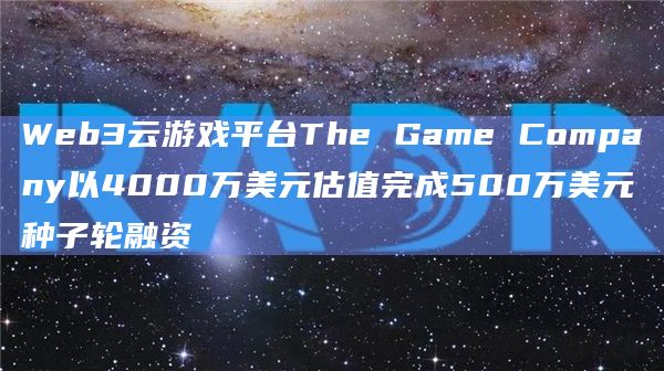 Web3云游戏平台The Game Company以4000万美元估值完成500万美元种子轮融资