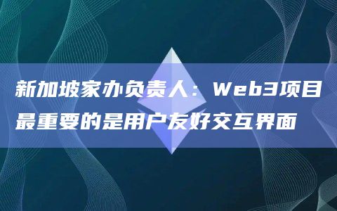 新加坡家办负责人：Web3项目最重要的是用户友好交互界面
