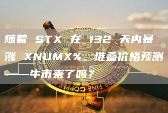 随着 STX 在 132 天内暴涨 XNUMX%，堆叠价格预测——牛市来了吗？