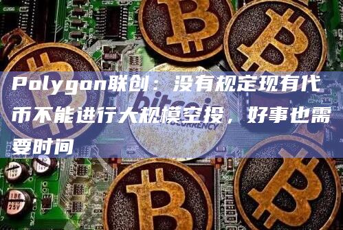 Polygon联创:没有规定现有代币不能进行大规模空投,好事也需要时间