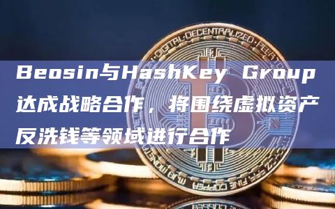 Beosin与HashKey Group达成战略合作，将围绕虚拟资产反洗钱等领域进行合作