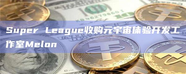 Super League收购元宇宙体验开发工作室Melon
