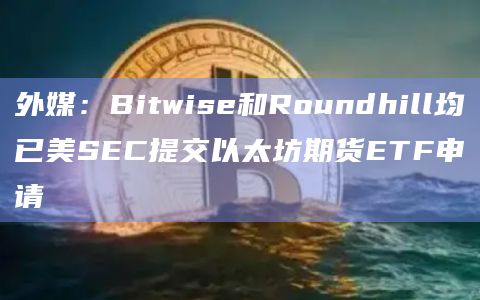 外媒：Bitwise和Roundhill均已美SEC提交以太坊期货ETF申请