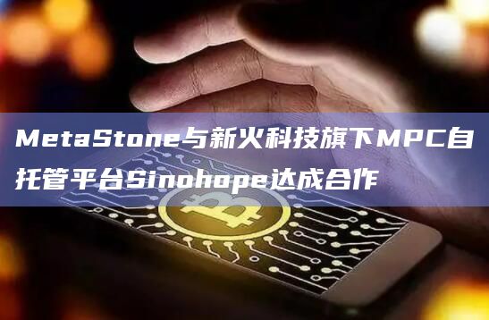 MetaStone与新火科技旗下MPC自托管平台Sinohope达成合作