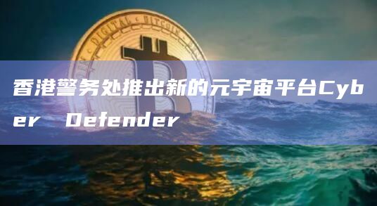 香港警务处推出新的元宇宙平台Cyber​​Defender