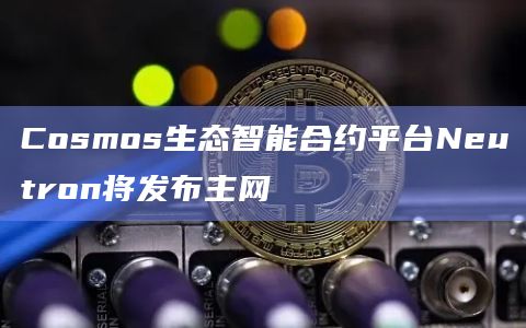 Cosmos生态智能合约平台Neutron将发布主网