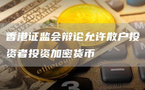 香港证监会辩论允许散户投资者投资加密货币 香港证监会辩论允许散户投资者投资加密货币
