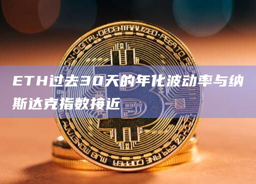 ETH过去30天的年化波动率与纳斯达克指数接近 ETH过去30天的年化波动率与纳斯达克指数接近