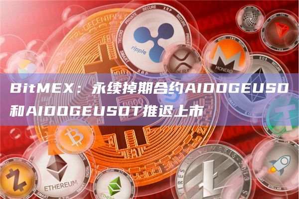 BitMEX：永续掉期合约AIDOGEUSD和AIDOGEUSDT推迟上市