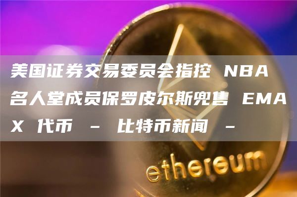 美国证券交易委员会指控 NBA 名人堂成员保罗皮尔斯兜售 EMAX 代币 – 比特币新闻 –