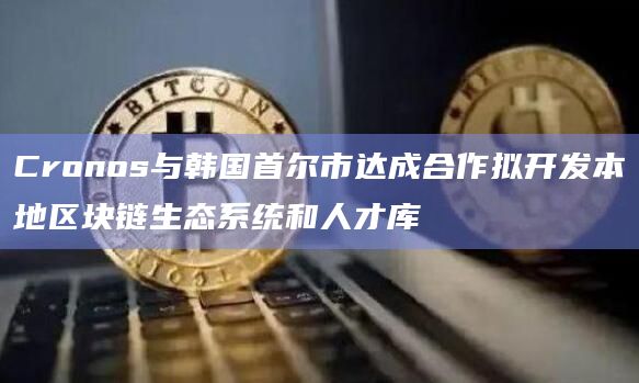 Cronos与韩国首尔市达成合作拟开发本地区块链生态系统和人才库