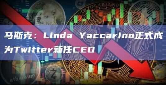 马斯克：Linda Yaccarino正式成为Twitter新任CEO