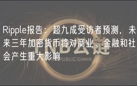 Ripple报告：超九成受访者预测，未来三年加密货币将对商业、金融和社会产生重大影响