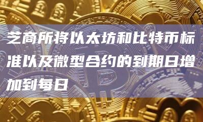 芝商所将以太坊和比特币标准以及微型合约的到期日增加到每日