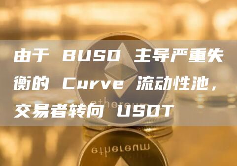 由于 BUSD 主导严重失衡的 Curve 流动性池，交易者转向 USDT