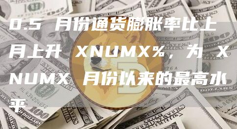 0.5 月份通货膨胀率比上月上升 XNUMX%，为 XNUMX 月份以来的最高水平