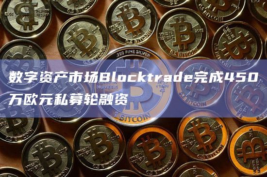 数字资产市场Blocktrade完成450万欧元私募轮融资