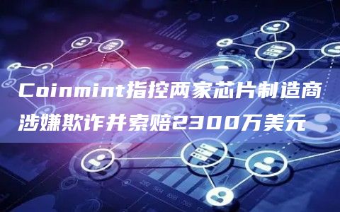 Coinmint指控两家芯片制造商涉嫌欺诈并索赔2300万美元